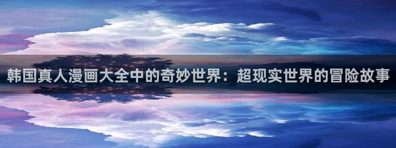 汗汗漫画首页登录入口：韩国真人漫画大全中的奇妙世界：超现实世界的冒险故事
