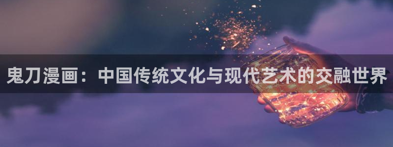 羞羞漫画汗汗漫画网：鬼刀漫画：中国传统文化与现代艺术的交融世界