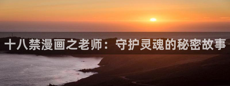 汗汗漫画免费下拉式：十八禁漫画之老师：守护灵魂的秘密故事