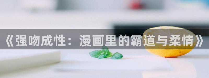 汗汗漫画阅读无限下拉式：《强吻成性：漫画里的霸道与柔情》