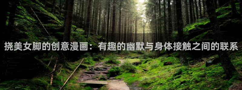 羞羞漫画汗汗漫画网：挠美女脚的创意漫画：有趣的幽默与身体接触之间的联系