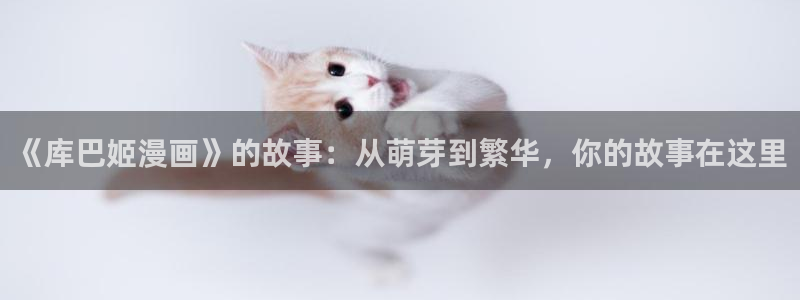 汗汗漫画91：《库巴姬漫画》的故事：从萌芽到繁华，你的故事在这里