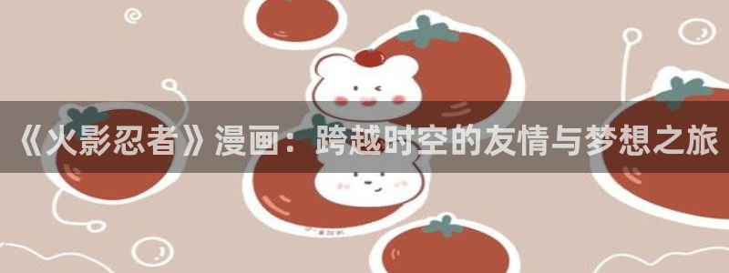 汗汗漫画52：《火影忍者》漫画：跨越时空的友情与梦想之旅