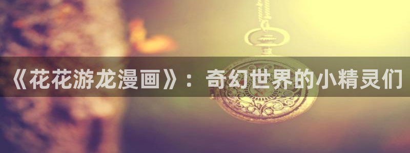 汗汗漫画在线阅读无限金币：《花花游龙漫画》：奇幻世界的小精灵们