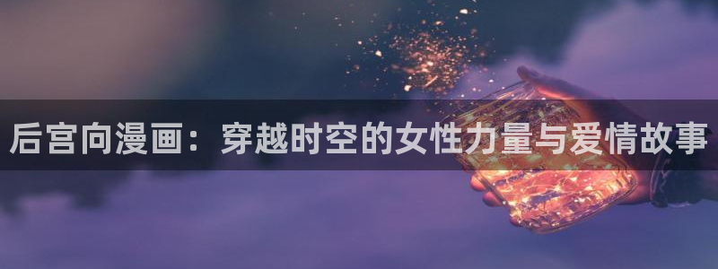 汗汗漫画免费在线阅读入口：后宫向漫画：穿越时空的女性力量与爱情故事