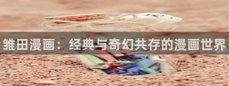 羞羞汗汗漫画在线：雏田漫画：经典与奇幻共存的漫画世界