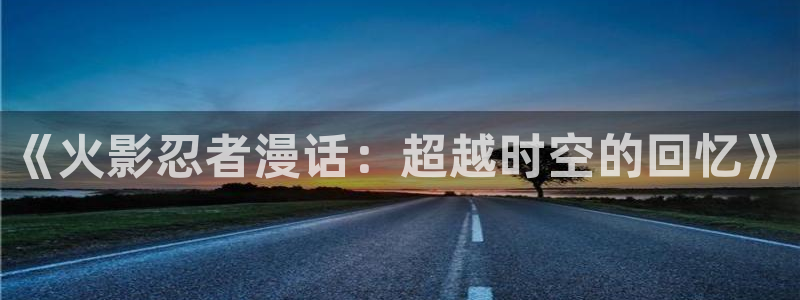 汗汗漫画在线看：《火影忍者漫话：超越时空的回忆》