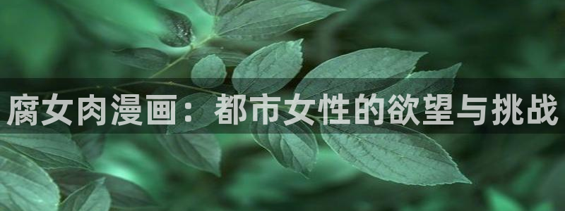 汗汗漫画――羞羞漫画入口：腐女肉漫画：都市女性的欲望与挑战