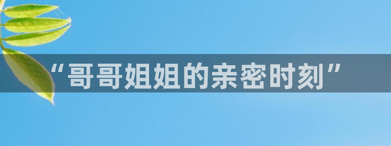 好看的汗汗漫画：“哥哥姐姐的亲密时刻”
