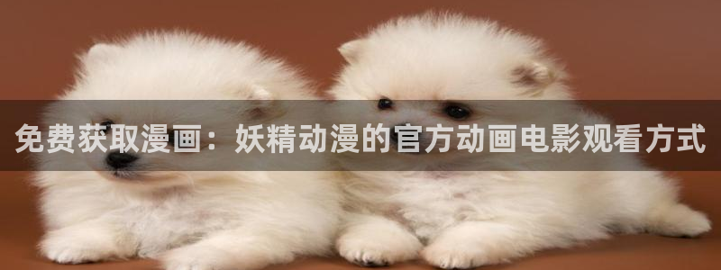 汗汗漫画免费阅在线看：免费获取漫画：妖精动漫的官方动画电影观看方式