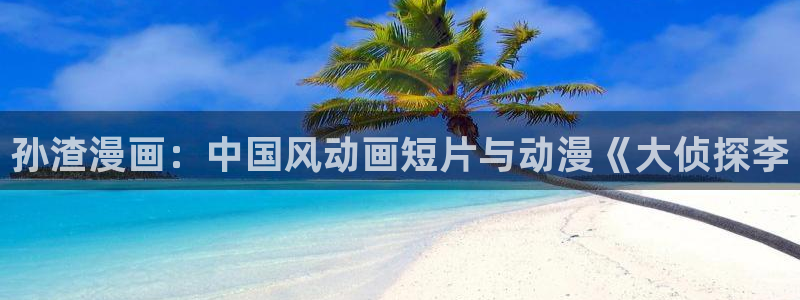 羞羞漫画～汗汗漫画av在线观看：孙渣漫画：中国风动画短片与动漫《大侦探李