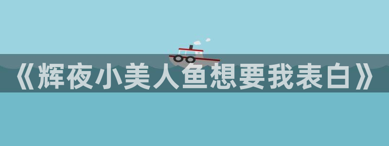 汗汗漫画韩漫漫画：《辉夜小美人鱼想要我表白》