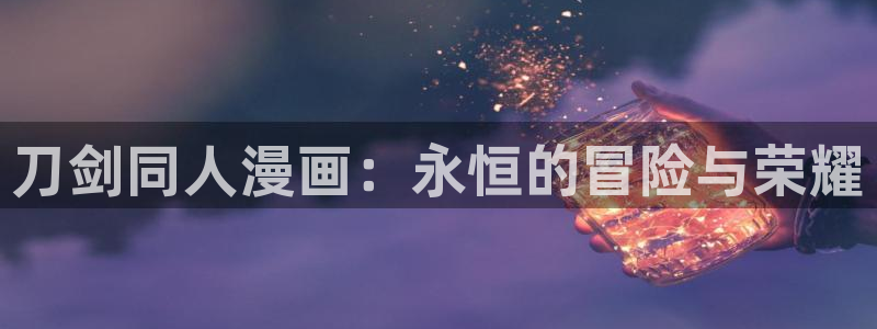 汗汗漫画歪歪漫画首页：刀剑同人漫画：永恒的冒险与荣耀