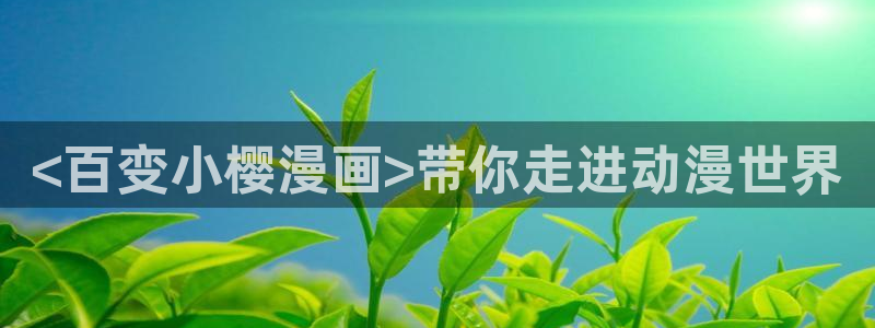 韩漫汗汗漫画免费：<百变小樱漫画>带你走进动漫世界