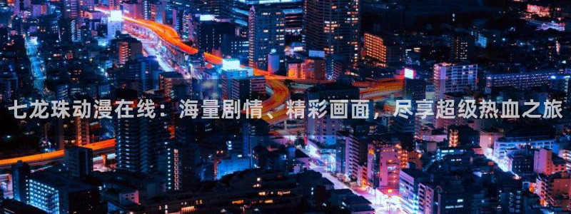 羞羞歪歪汗汗漫画：七龙珠动漫在线：海量剧情、精彩画面，尽享超级热血之旅