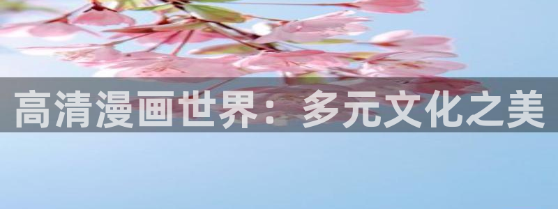 汗汗漫画首页免费进入：高清漫画世界：多元文化之美
