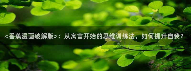 汗汗漫画网：<香蕉漫画破解版>：从寓言开始的思维训练法，如何提升自我？