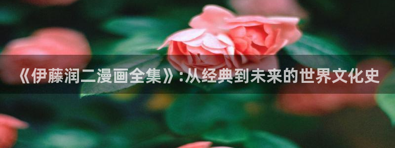 汗汗漫画首页登录入口：《伊藤润二漫画全集》:从经典到未来的世界文化史